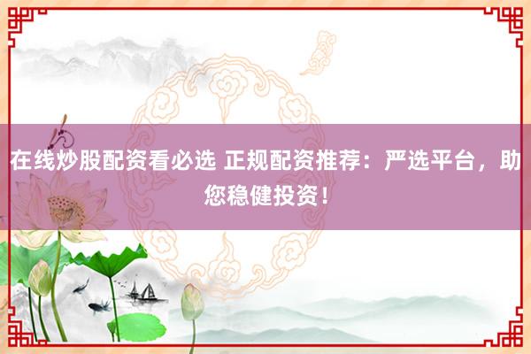 在线炒股配资看必选 正规配资推荐：严选平台，助您稳健投资！