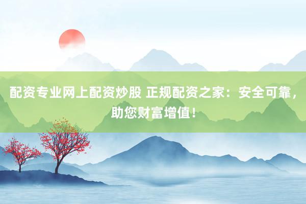配资专业网上配资炒股 正规配资之家：安全可靠，助您财富增值！
