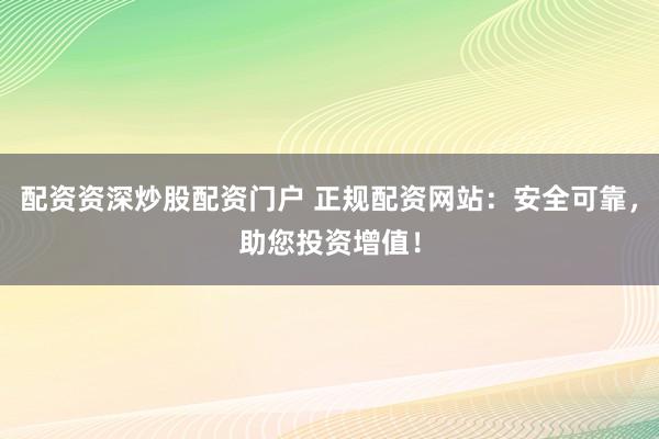 配资资深炒股配资门户 正规配资网站：安全可靠，助您投资增值！