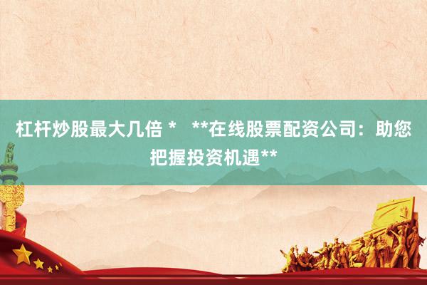 杠杆炒股最大几倍 *   **在线股票配资公司：助您把握投资机遇**