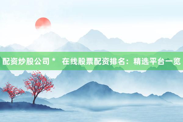 配资炒股公司 *   在线股票配资排名：精选平台一览