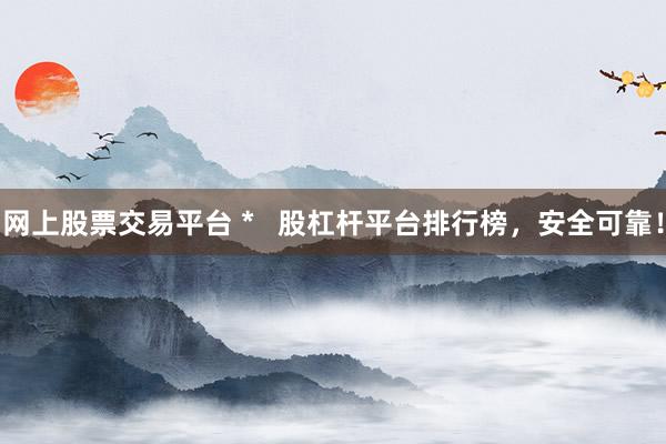 网上股票交易平台 *   股杠杆平台排行榜，安全可靠！