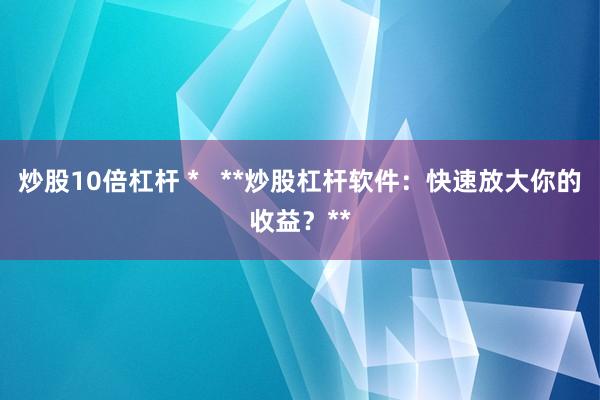 炒股10倍杠杆 *   **炒股杠杆软件：快速放大你的收益？**