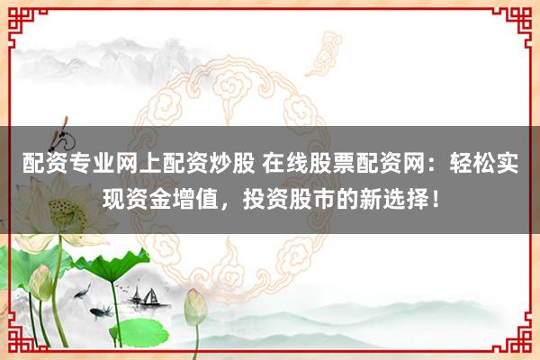 配资专业网上配资炒股 在线股票配资网：轻松实现资金增值，投资股市的新选择！