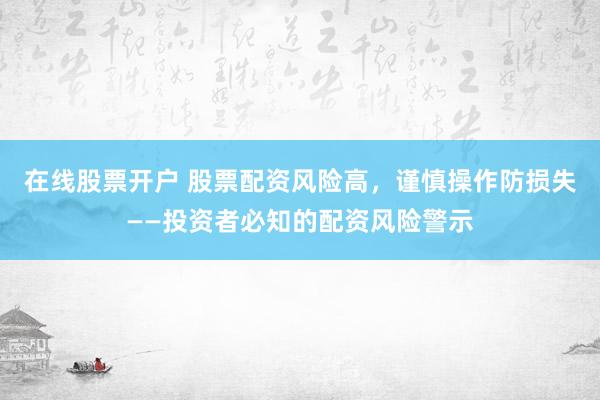 在线股票开户 股票配资风险高，谨慎操作防损失——投资者必知的配资风险警示