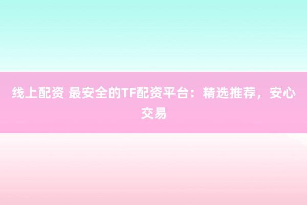 线上配资 最安全的TF配资平台：精选推荐，安心交易