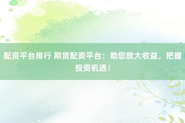 配资平台排行 期货配资平台：助您放大收益，把握投资机遇！