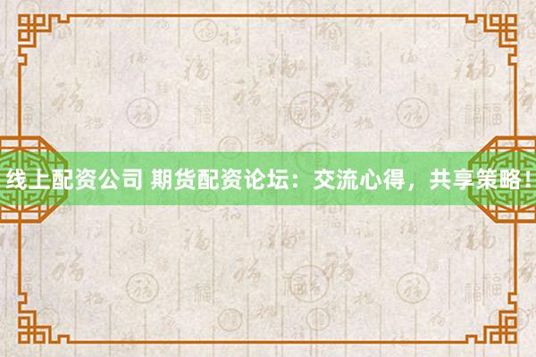 线上配资公司 期货配资论坛：交流心得，共享策略！