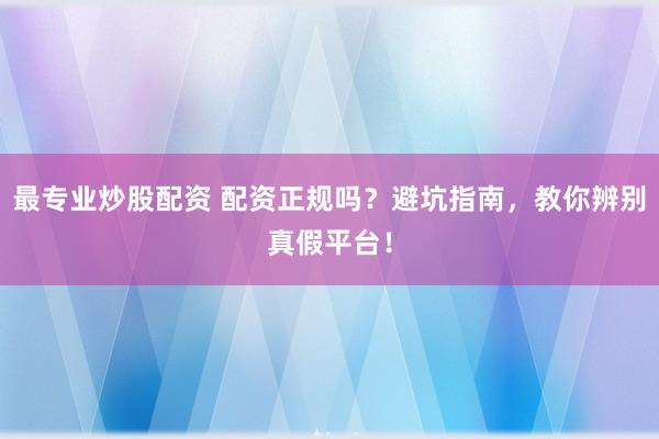 最专业炒股配资 配资正规吗？避坑指南，教你辨别真假平台！