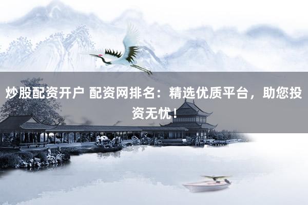炒股配资开户 配资网排名：精选优质平台，助您投资无忧！