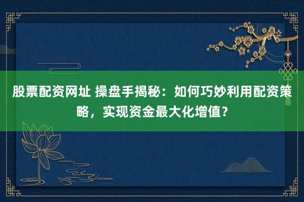 股票配资网址 操盘手揭秘：如何巧妙利用配资策略，实现资金最大化增值？