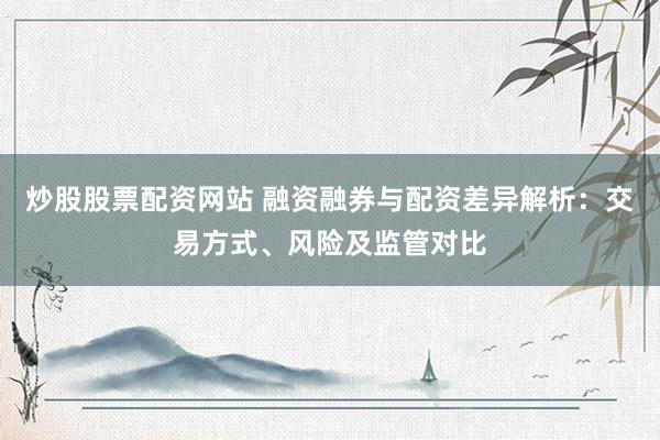 炒股股票配资网站 融资融券与配资差异解析：交易方式、风险及监管对比