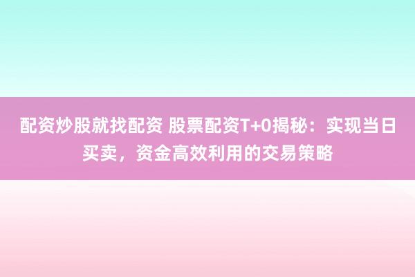 配资炒股就找配资 股票配资T+0揭秘：实现当日买卖，资金高效利用的交易策略