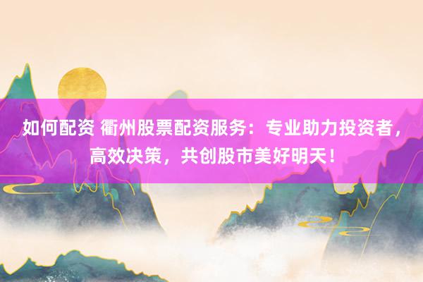 如何配资 衢州股票配资服务：专业助力投资者，高效决策，共创股市美好明天！