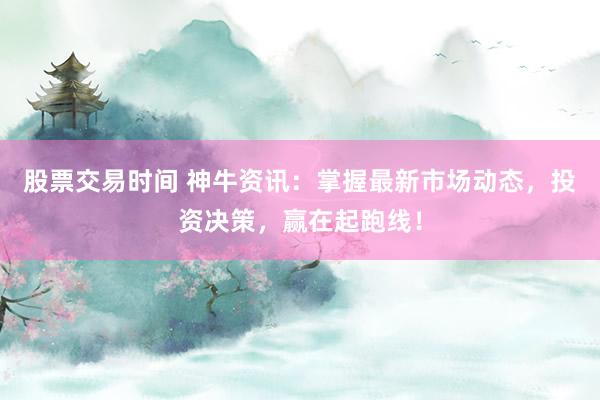 股票交易时间 神牛资讯：掌握最新市场动态，投资决策，赢在起跑线！