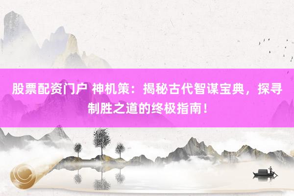 股票配资门户 神机策：揭秘古代智谋宝典，探寻制胜之道的终极指南！