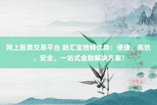 网上股票交易平台 融汇宝独特优势：便捷、高效、安全，一站式金融解决方案！