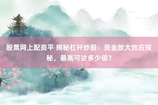 股票网上配资平 揭秘杠杆炒股：资金放大效应探秘，最高可达多少倍？