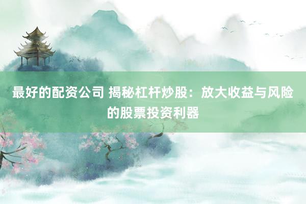最好的配资公司 揭秘杠杆炒股：放大收益与风险的股票投资利器