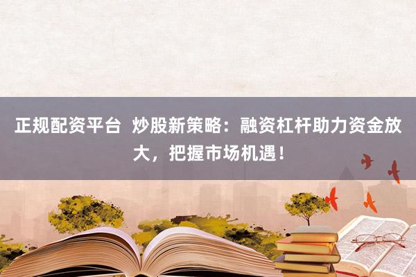 正规配资平台  炒股新策略：融资杠杆助力资金放大，把握市场机遇！