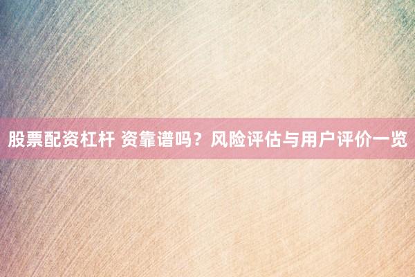 股票配资杠杆 资靠谱吗？风险评估与用户评价一览