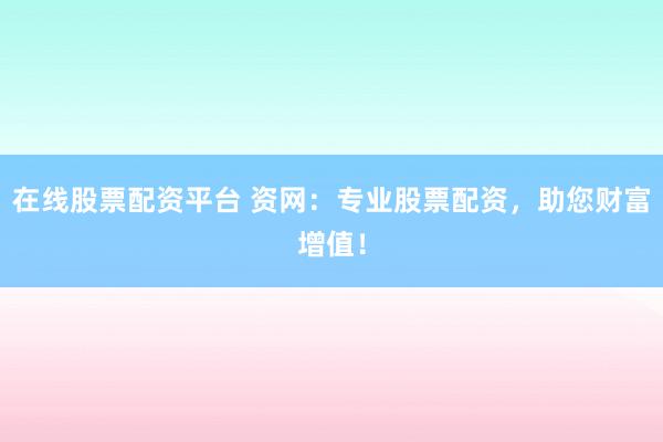 在线股票配资平台 资网：专业股票配资，助您财富增值！