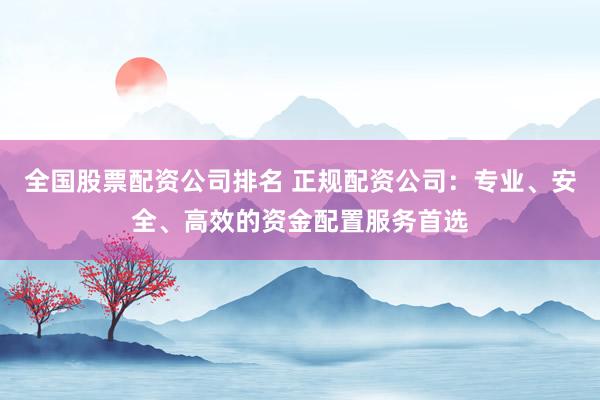 全国股票配资公司排名 正规配资公司：专业、安全、高效的资金配置服务首选