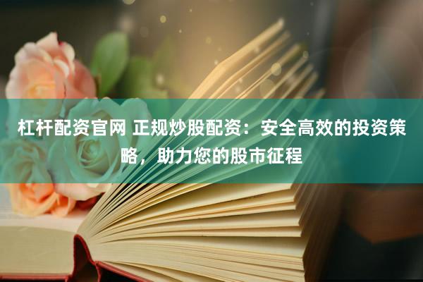 杠杆配资官网 正规炒股配资：安全高效的投资策略，助力您的股市征程