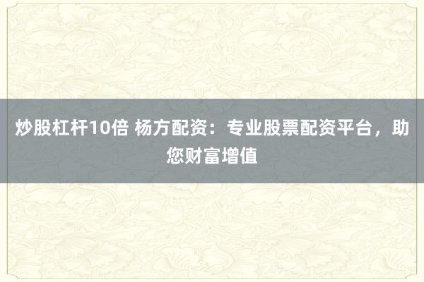 炒股杠杆10倍 杨方配资：专业股票配资平台，助您财富增值