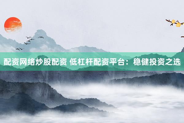 配资网络炒股配资 低杠杆配资平台：稳健投资之选
