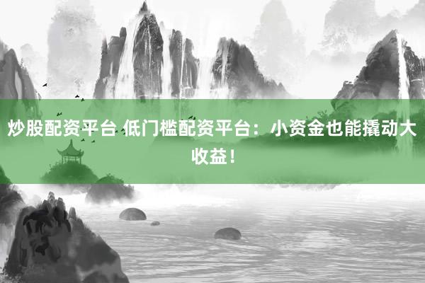 炒股配资平台 低门槛配资平台：小资金也能撬动大收益！