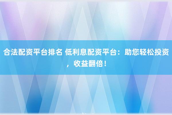 合法配资平台排名 低利息配资平台：助您轻松投资，收益翻倍！