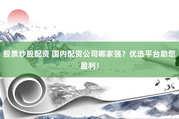 股票炒股配资 国内配资公司哪家强？优选平台助您盈利！