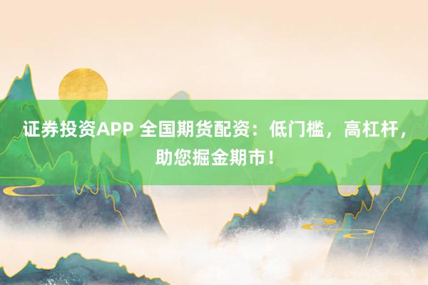 证券投资APP 全国期货配资：低门槛，高杠杆，助您掘金期市！
