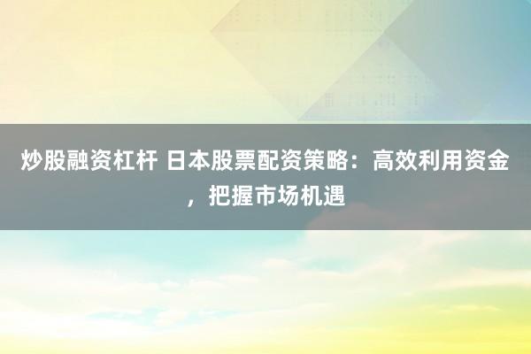 炒股融资杠杆 日本股票配资策略：高效利用资金，把握市场机遇