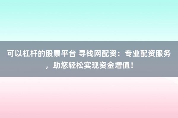 可以杠杆的股票平台 寻钱网配资：专业配资服务，助您轻松实现资金增值！