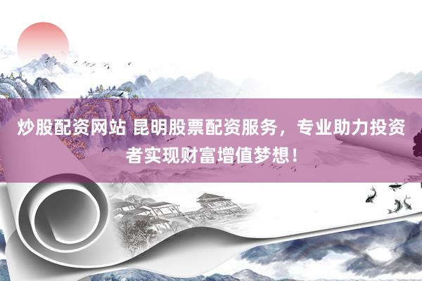 炒股配资网站 昆明股票配资服务，专业助力投资者实现财富增值梦想！