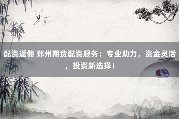 配资返佣 郑州期货配资服务：专业助力，资金灵活，投资新选择！