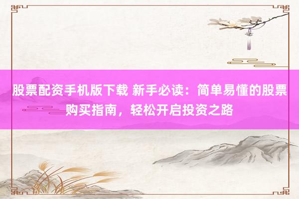 股票配资手机版下载 新手必读：简单易懂的股票购买指南，轻松开启投资之路
