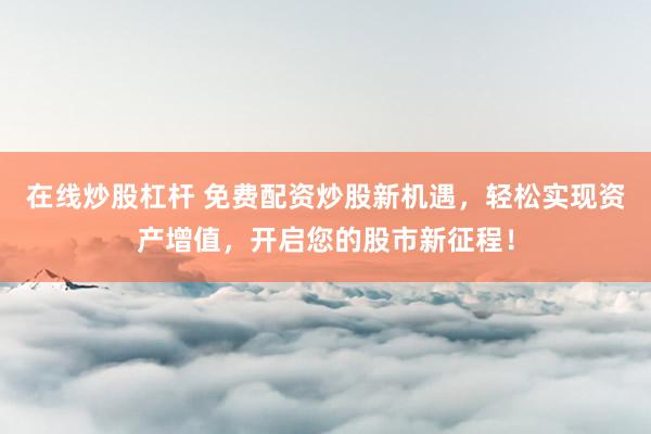 在线炒股杠杆 免费配资炒股新机遇，轻松实现资产增值，开启您的股市新征程！
