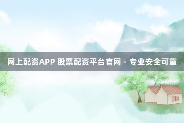 网上配资APP 股票配资平台官网 - 专业安全可靠