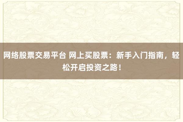网络股票交易平台 网上买股票：新手入门指南，轻松开启投资之路！
