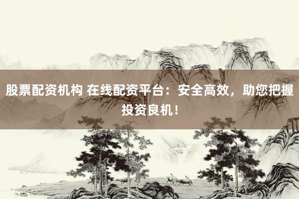 股票配资机构 在线配资平台：安全高效，助您把握投资良机！