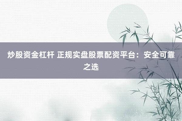 炒股资金杠杆 正规实盘股票配资平台：安全可靠之选