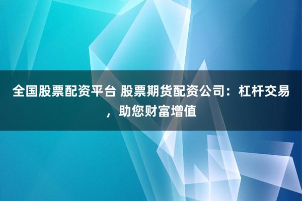 全国股票配资平台 股票期货配资公司：杠杆交易，助您财富增值