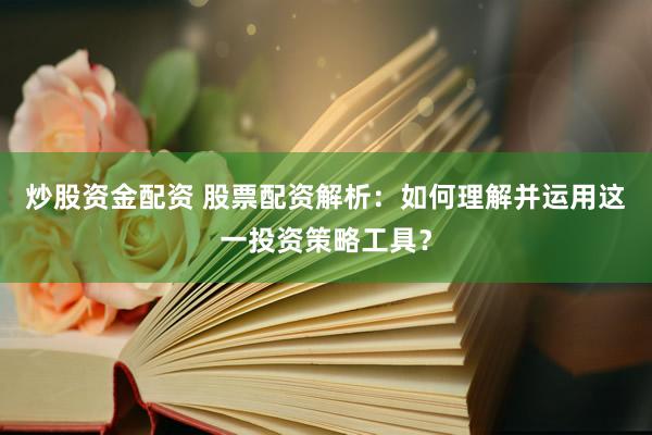 炒股资金配资 股票配资解析：如何理解并运用这一投资策略工具？
