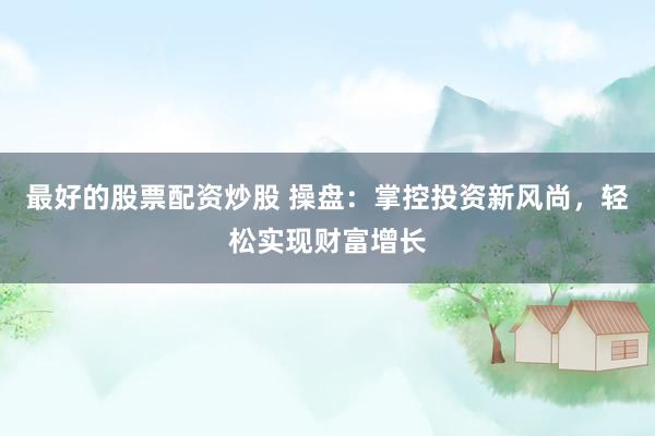 最好的股票配资炒股 操盘：掌控投资新风尚，轻松实现财富增长