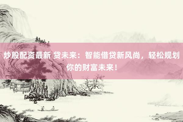 炒股配资最新 贷未来：智能借贷新风尚，轻松规划你的财富未来！