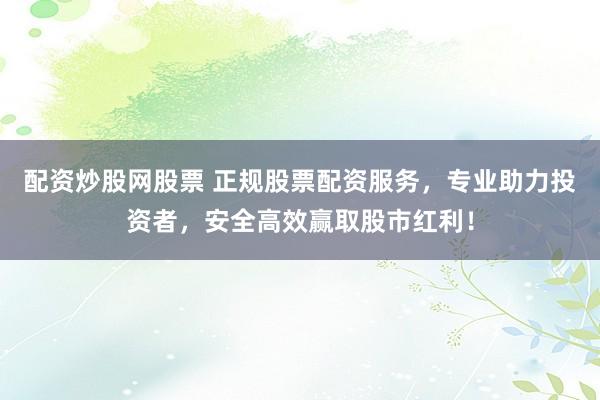配资炒股网股票 正规股票配资服务，专业助力投资者，安全高效赢取股市红利！