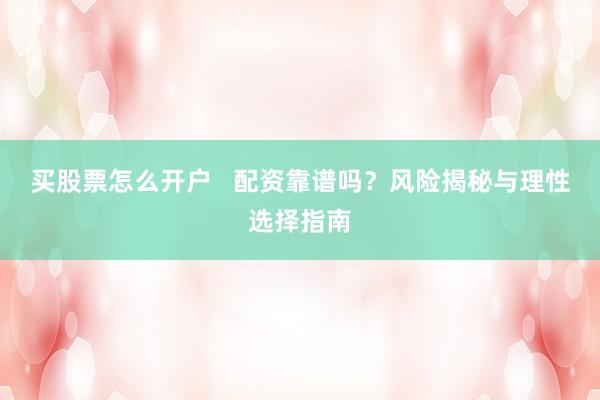 买股票怎么开户   配资靠谱吗？风险揭秘与理性选择指南